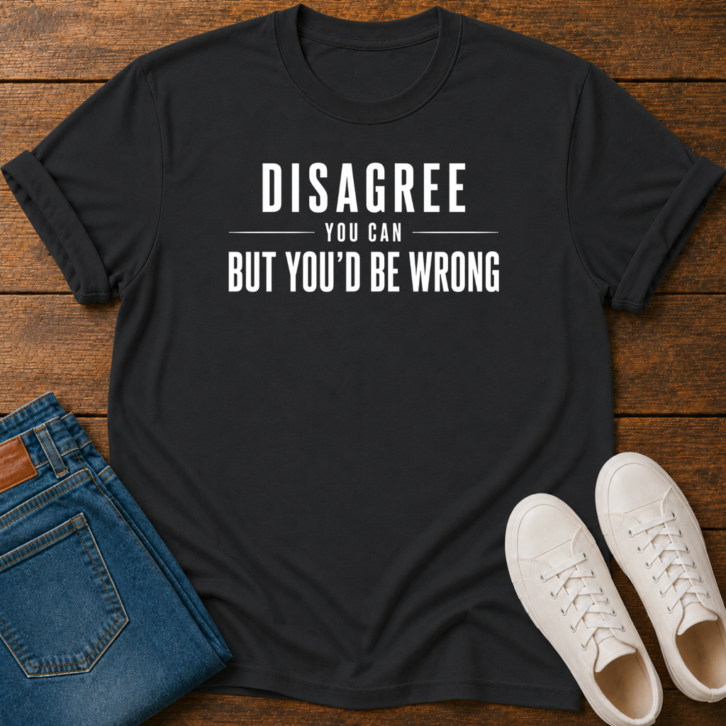 Disagree You Can, But You'd Be Wrong T-Shirt