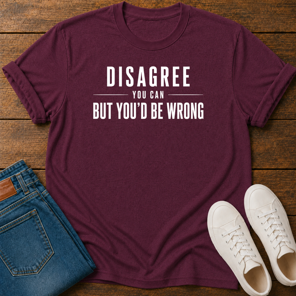 Disagree You Can, But You'd Be Wrong T-Shirt
