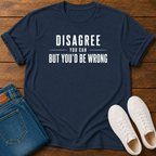 Disagree You Can, But You'd Be Wrong T-Shirt