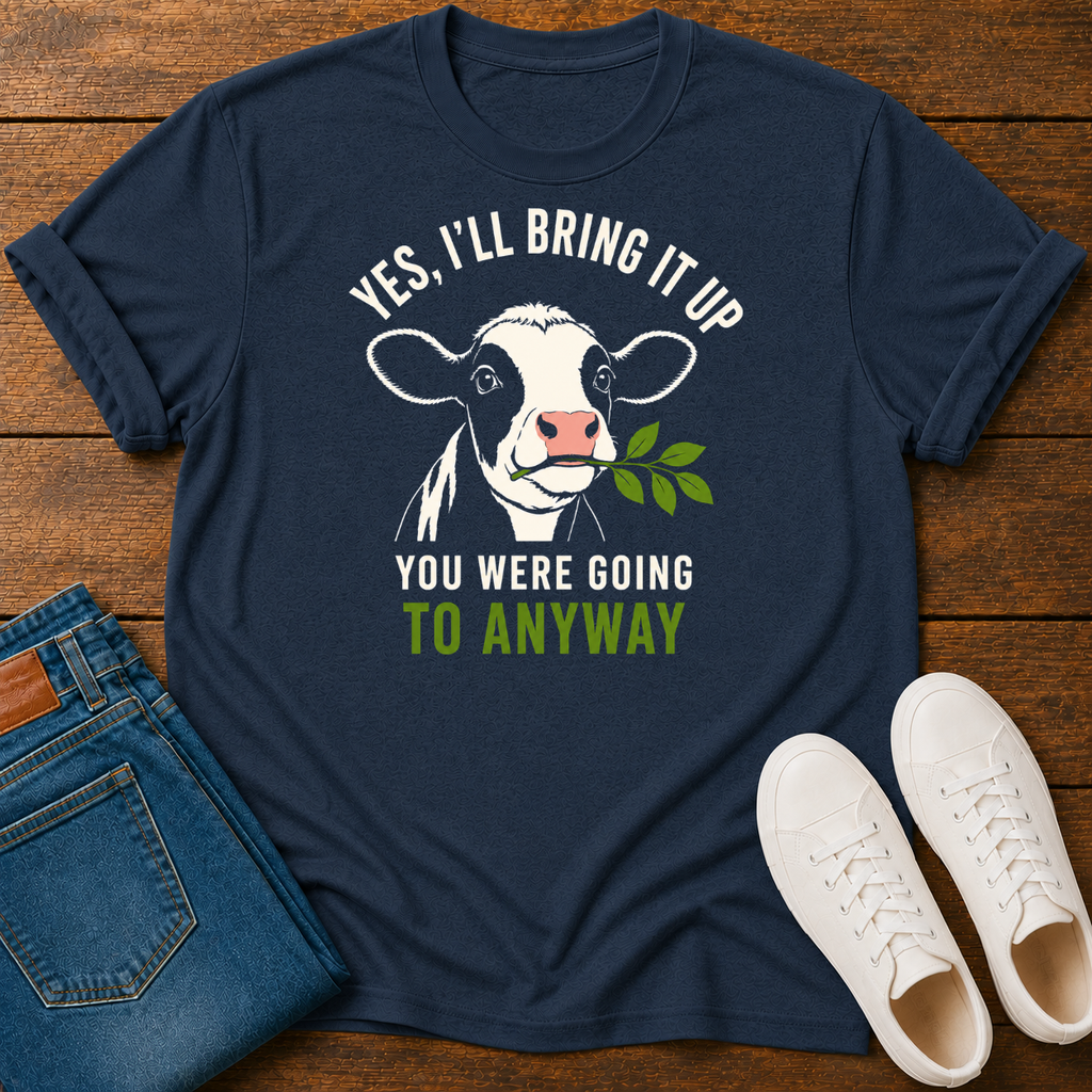 Yes, I'll Bring It Up T-Shirt  — You Were Going To Anyway
