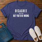 Disagree You Can, But You'd Be Wrong T-Shirt