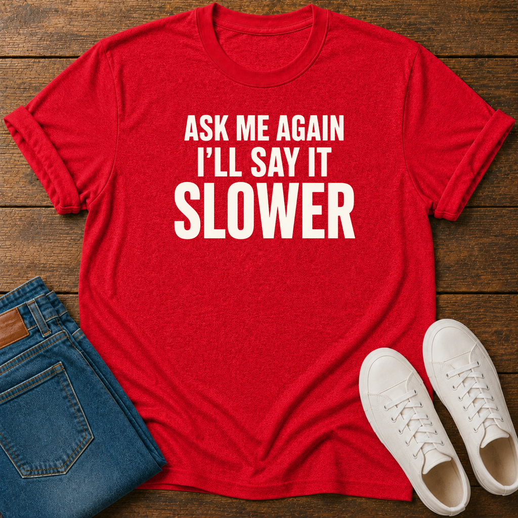 Ask Me Again, I'll Say It Slower T-Shirt