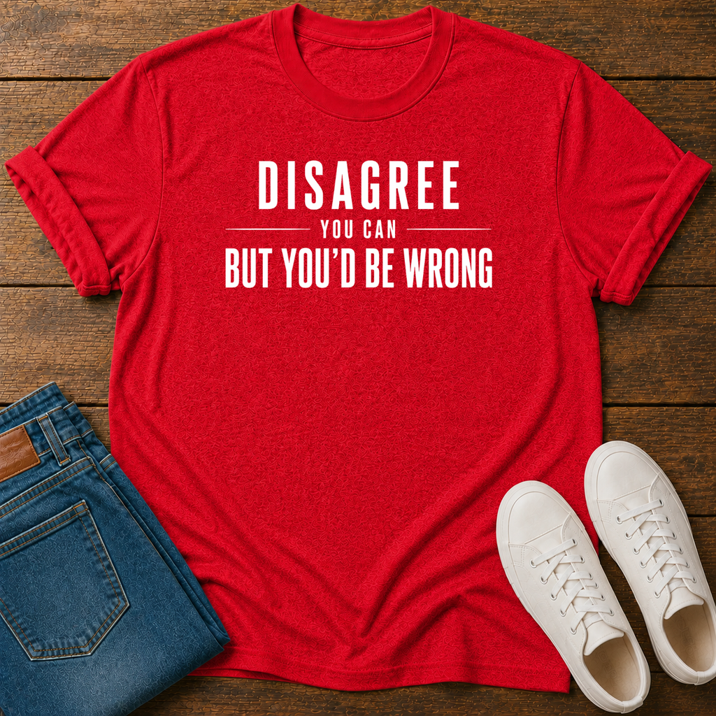 Disagree You Can, But You'd Be Wrong T-Shirt