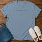 You Brought It Up T-Shirt